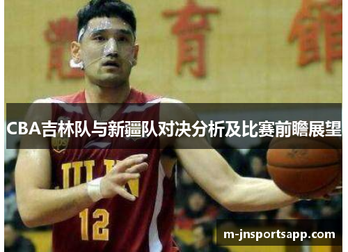 CBA吉林队与新疆队对决分析及比赛前瞻展望