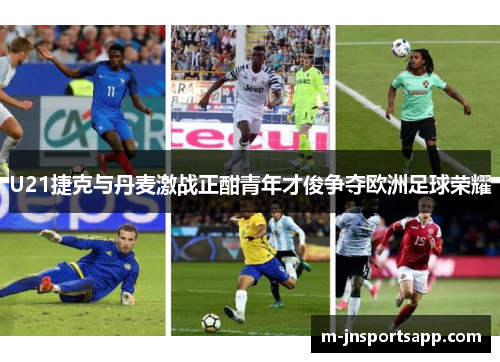 U21捷克与丹麦激战正酣青年才俊争夺欧洲足球荣耀