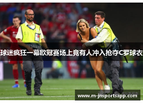 球迷疯狂一幕欧冠赛场上竟有人冲入抢夺C罗球衣