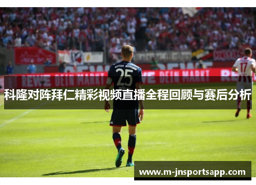 科隆对阵拜仁精彩视频直播全程回顾与赛后分析
