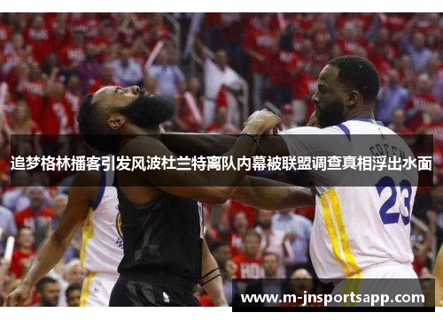 追梦格林播客引发风波杜兰特离队内幕被联盟调查真相浮出水面